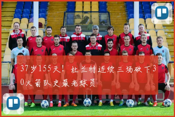 37岁155天！杜兰特连续三场砍下30火箭队史最老球员