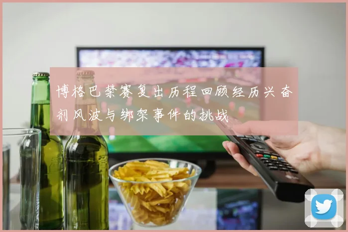 博格巴禁赛复出历程回顾经历兴奋剂风波与绑架事件的挑战
