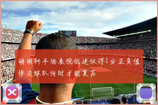 胡明轩半场表现低迷仅得1分正负值惨淡球队何时才能复苏