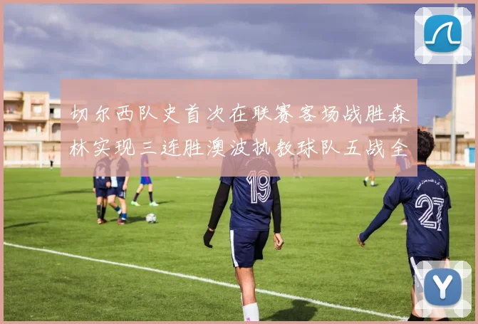切尔西队史首次在联赛客场战胜森林实现三连胜澳波执教球队五战全胜纪录再创新高