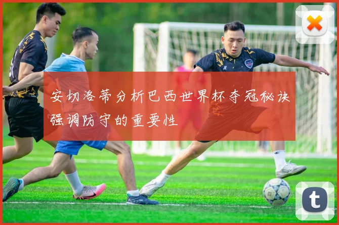 安切洛蒂分析巴西世界杯夺冠秘诀强调防守的重要性