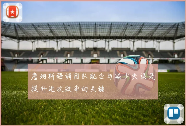 詹姆斯强调团队配合与减少失误是提升进攻效率的关键