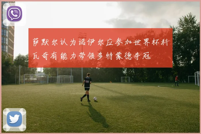 萨默尔认为诺伊尔应参加世界杯科瓦奇有能力带领多特蒙德夺冠