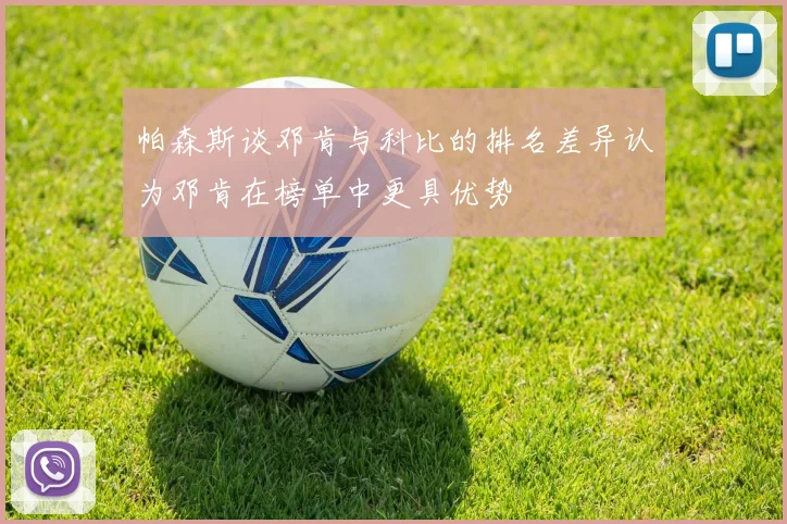 帕森斯谈邓肯与科比的排名差异认为邓肯在榜单中更具优势