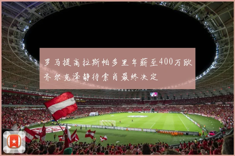 罗马提高拉斯帕多里年薪至400万欧齐尔克泽静待索肖最终决定