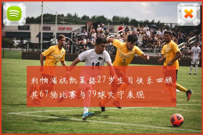 利物浦祝凯莱赫27岁生日快乐回顾其67场比赛与79球失守表现