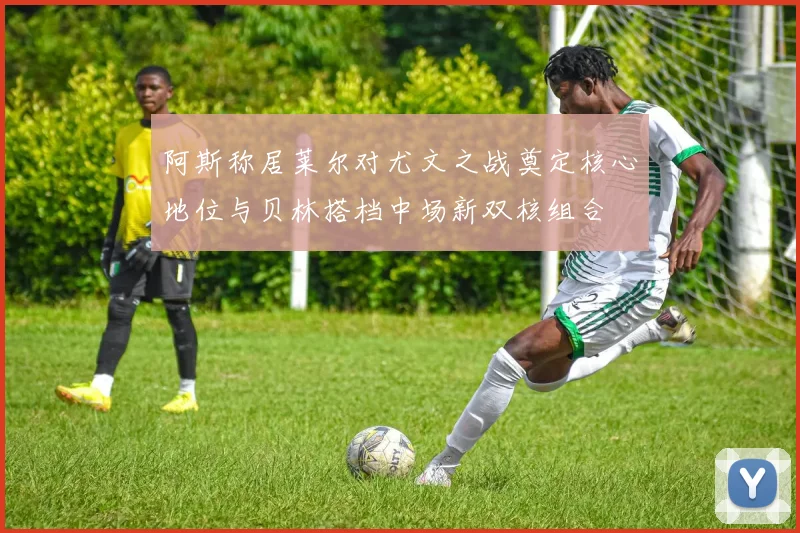 阿斯称居莱尔对尤文之战奠定核心地位与贝林搭档中场新双核组合