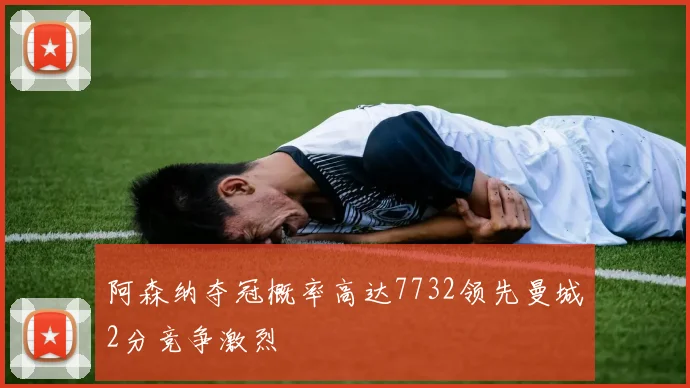 阿森纳夺冠概率高达7732领先曼城2分竞争激烈