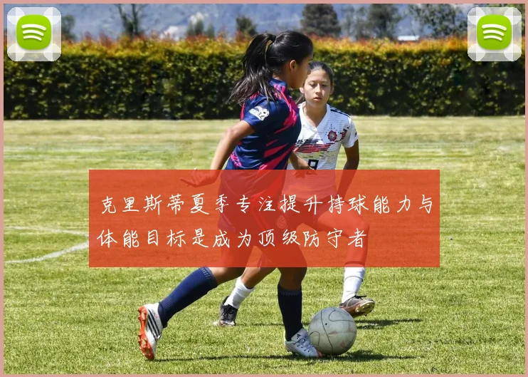 克里斯蒂夏季专注提升持球能力与体能目标是成为顶级防守者