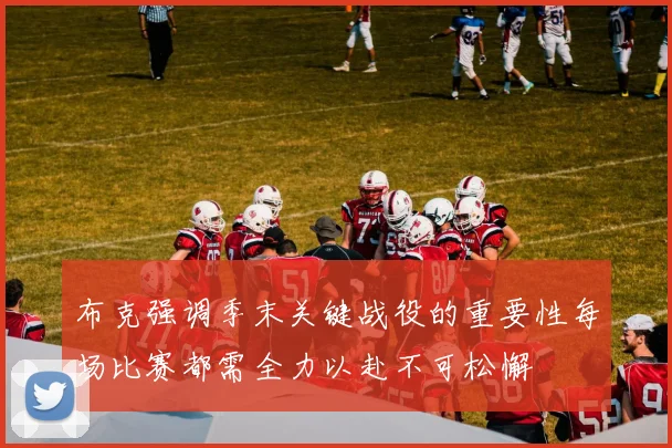布克强调季末关键战役的重要性每场比赛都需全力以赴不可松懈