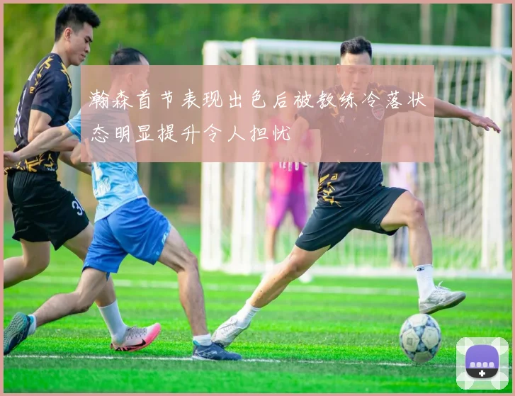 瀚森首节表现出色后被教练冷落状态明显提升令人担忧
