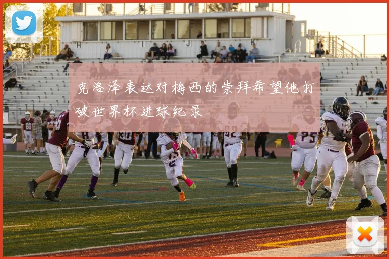 克洛泽表达对梅西的崇拜希望他打破世界杯进球纪录