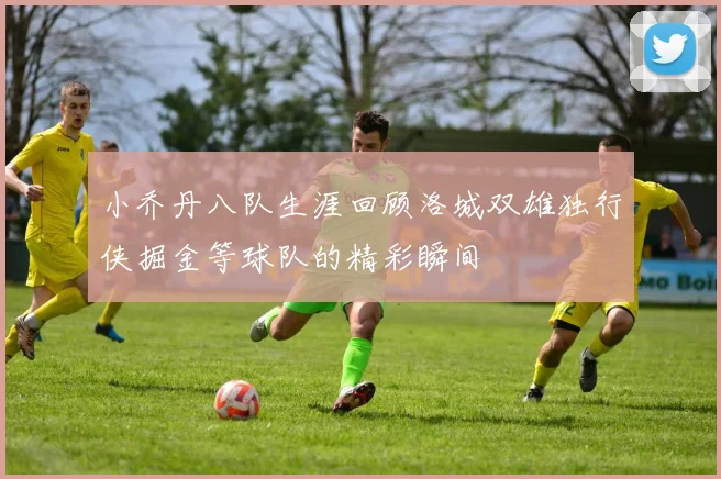 小乔丹八队生涯回顾洛城双雄独行侠掘金等球队的精彩瞬间
