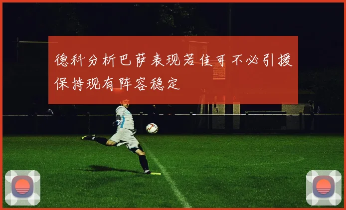 德科分析巴萨表现若佳可不必引援保持现有阵容稳定