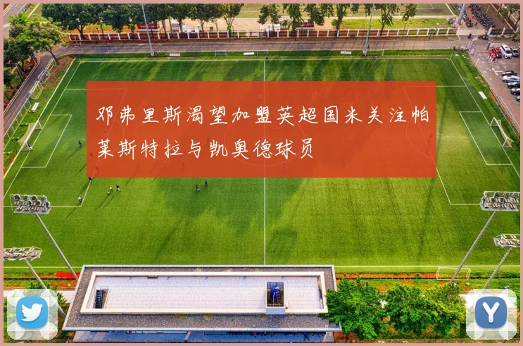 邓弗里斯渴望加盟英超国米关注帕莱斯特拉与凯奥德球员