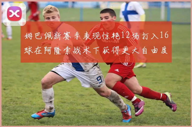 姆巴佩新赛季表现惊艳12场打入16球在阿隆索战术下获得更大自由度