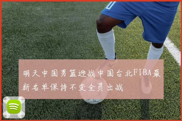 明天中国男篮迎战中国台北FIBA最新名单保持不变全员出战
