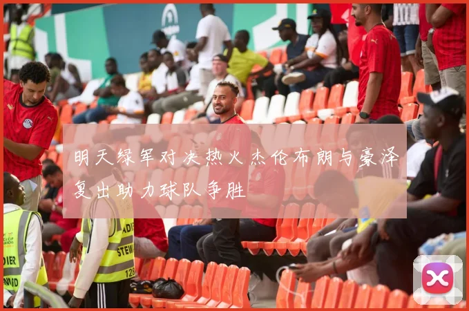 明天绿军对决热火杰伦布朗与豪泽复出助力球队争胜