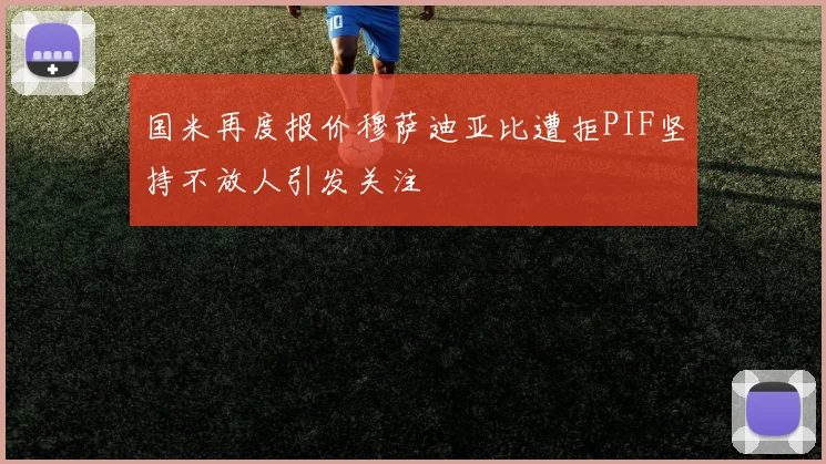 国米再度报价穆萨迪亚比遭拒PIF坚持不放人引发关注