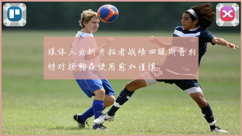 媒体人分析开拓者战绩回暖斯普利特对杨瀚森使用愈加谨慎