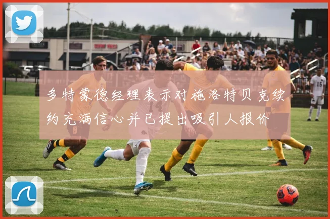 多特蒙德经理表示对施洛特贝克续约充满信心并已提出吸引人报价