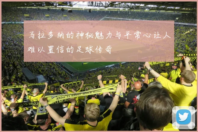 马拉多纳的神秘魅力与平常心让人难以置信的足球传奇