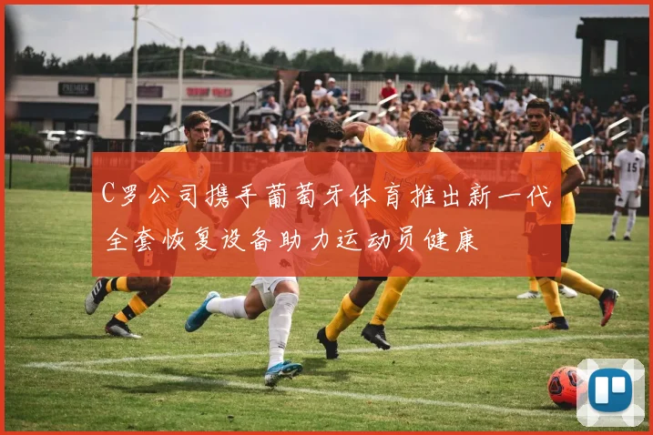 C罗公司携手葡萄牙体育推出新一代全套恢复设备助力运动员健康