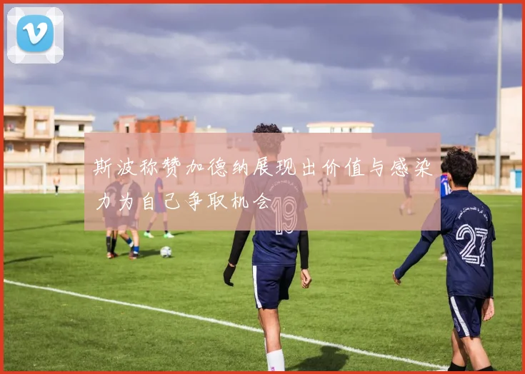 斯波称赞加德纳展现出价值与感染力为自己争取机会