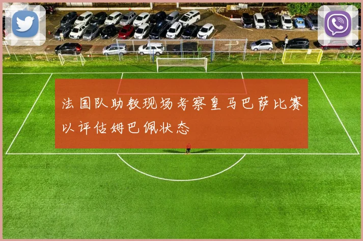 法国队助教现场考察皇马巴萨比赛以评估姆巴佩状态