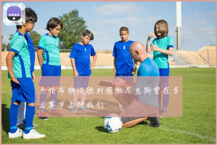 杰伦布朗谈胜利感慨尼克斯曾在季后赛中击败我们