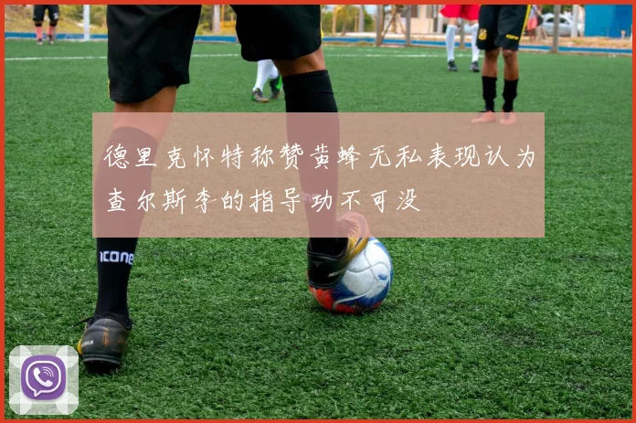 德里克怀特称赞黄蜂无私表现认为查尔斯李的指导功不可没