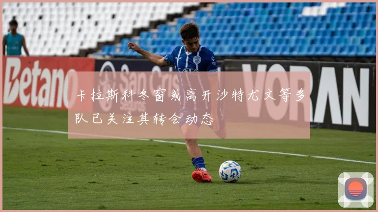 卡拉斯科冬窗或离开沙特尤文等多队已关注其转会动态