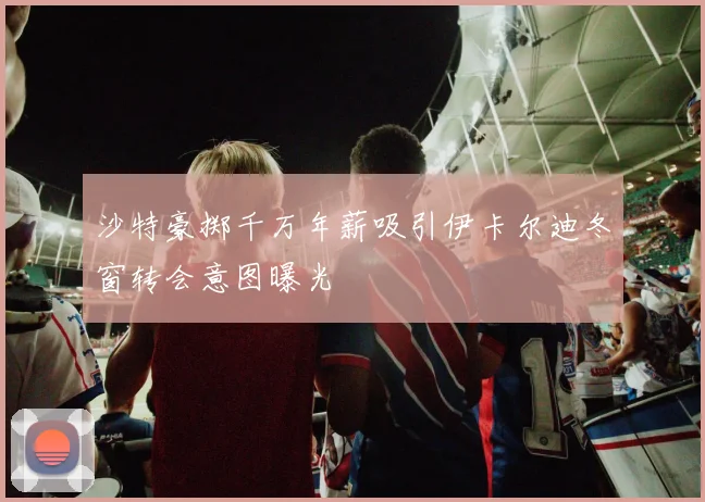 沙特豪掷千万年薪吸引伊卡尔迪冬窗转会意图曝光