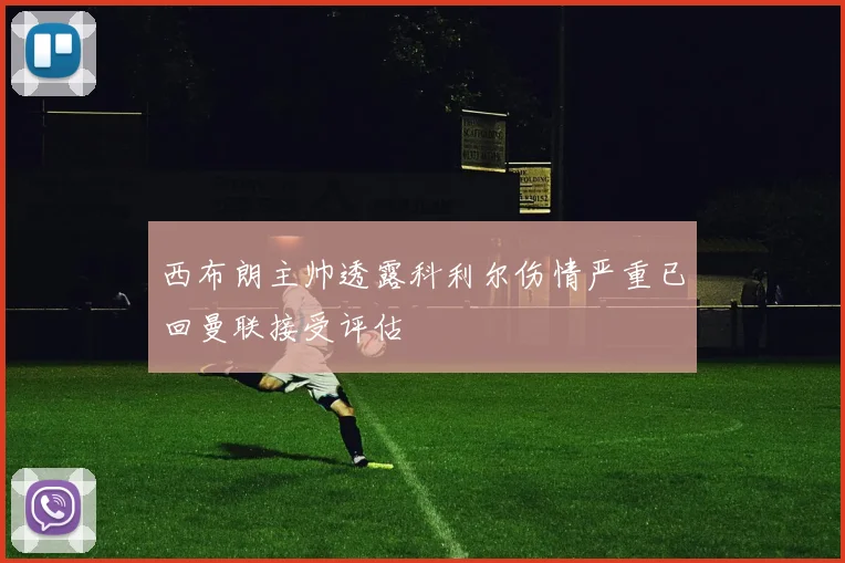 西布朗主帅透露科利尔伤情严重已回曼联接受评估