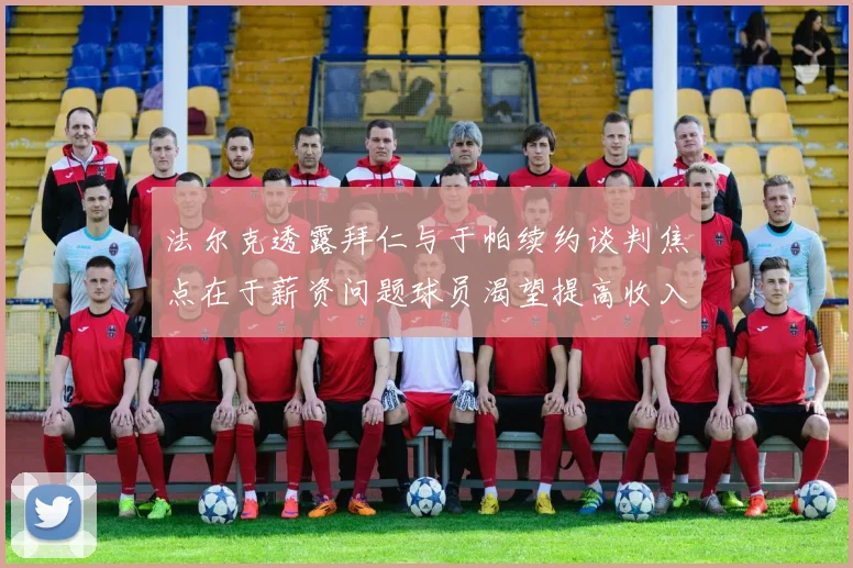 法尔克透露拜仁与于帕续约谈判焦点在于薪资问题球员渴望提高收入