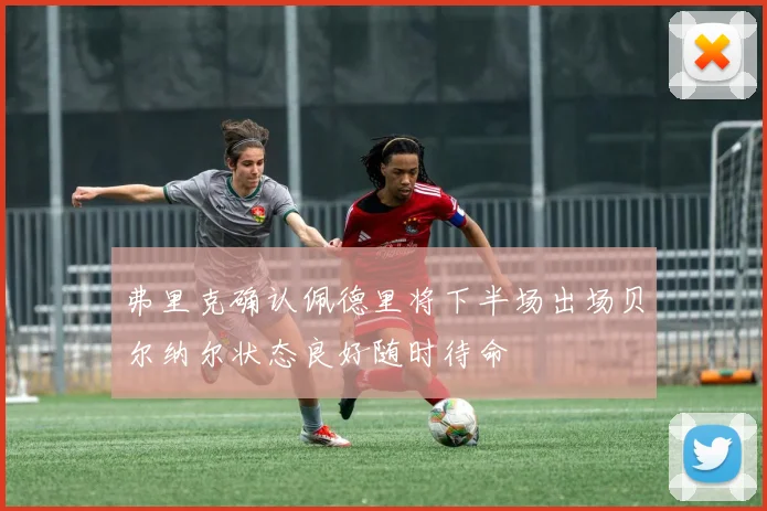 弗里克确认佩德里将下半场出场贝尔纳尔状态良好随时待命