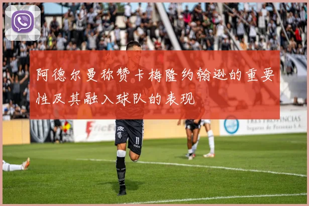 阿德尔曼称赞卡梅隆约翰逊的重要性及其融入球队的表现