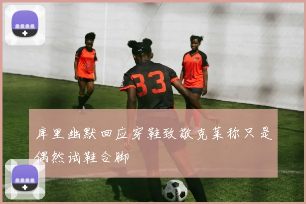 库里幽默回应穿鞋致敬克莱称只是偶然试鞋合脚