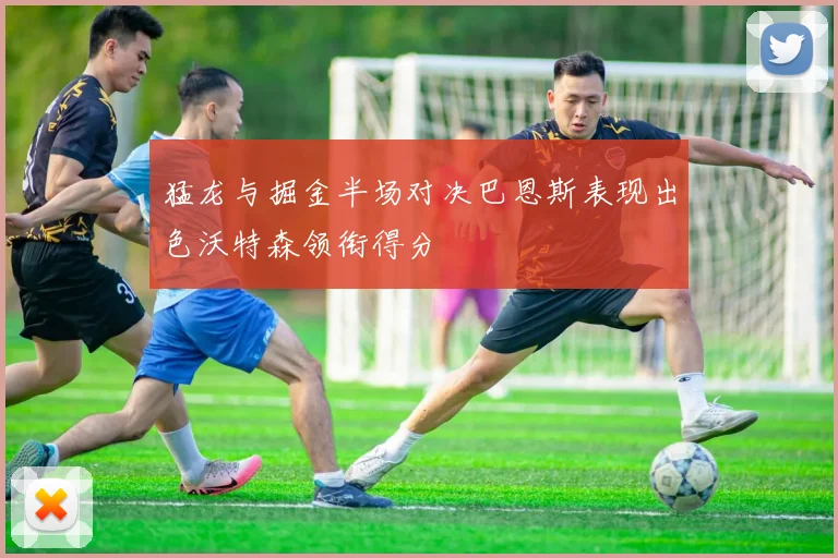 猛龙与掘金半场对决巴恩斯表现出色沃特森领衔得分