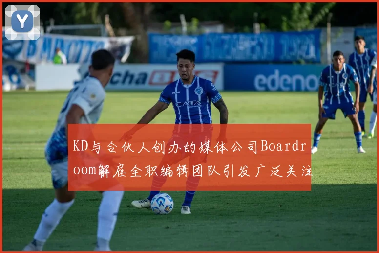 KD与合伙人创办的媒体公司Boardroom解雇全职编辑团队引发广泛关注