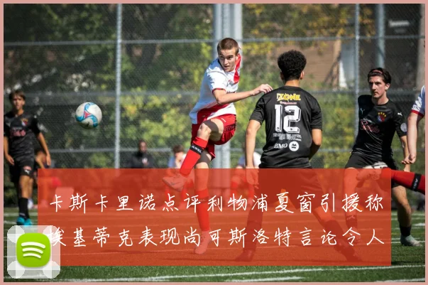 卡斯卡里诺点评利物浦夏窗引援称埃基蒂克表现尚可斯洛特言论令人哭笑不得