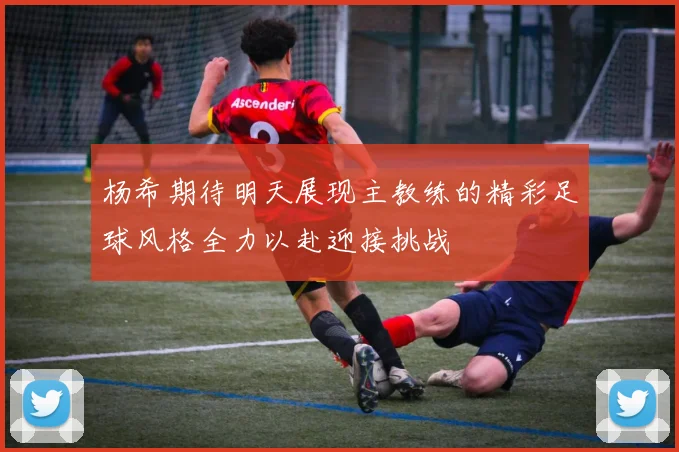 杨希期待明天展现主教练的精彩足球风格全力以赴迎接挑战