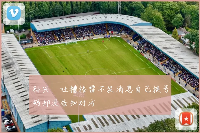 孙兴慜吐槽格雷不发消息自己换号码却没告知对方