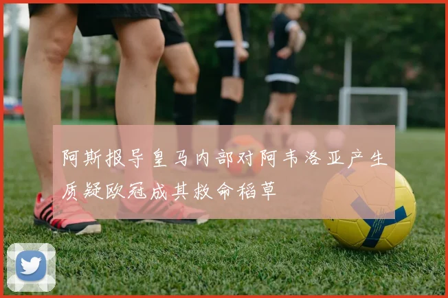阿斯报导皇马内部对阿韦洛亚产生质疑欧冠成其救命稻草
