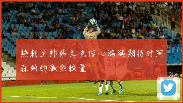 热刺主帅弗兰克信心满满期待对阿森纳的激烈较量
