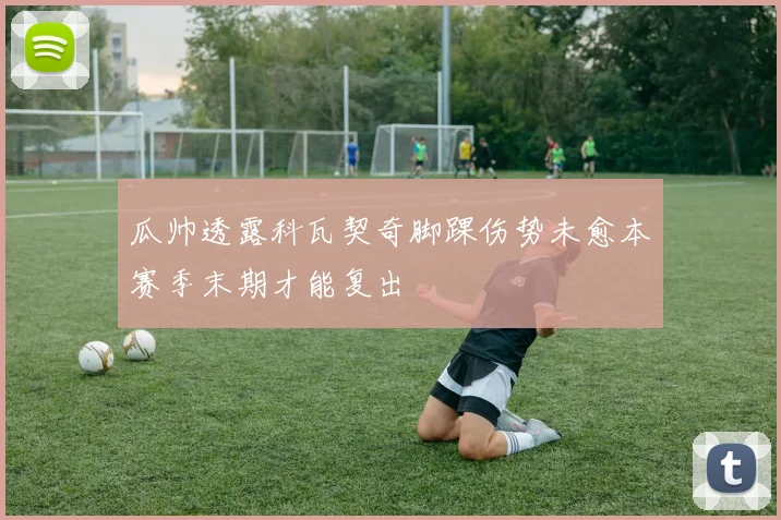 瓜帅透露科瓦契奇脚踝伤势未愈本赛季末期才能复出