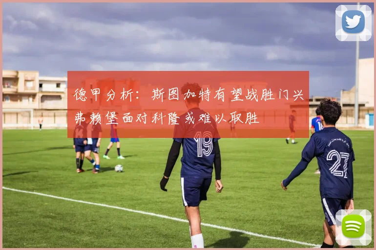 德甲分析：斯图加特有望战胜门兴弗赖堡面对科隆或难以取胜