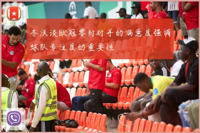 齐沃谈欧冠零封对手的满意度强调球队专注度的重要性